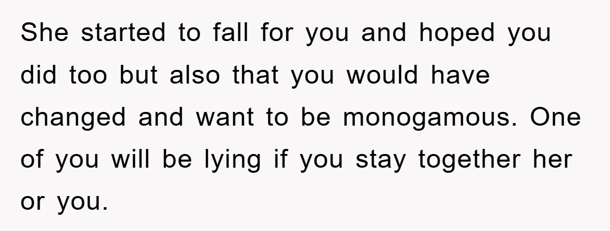 She started to fall for you and hoped you did too but also that you would have changed and want to be monogamous. One of you will be lying if...