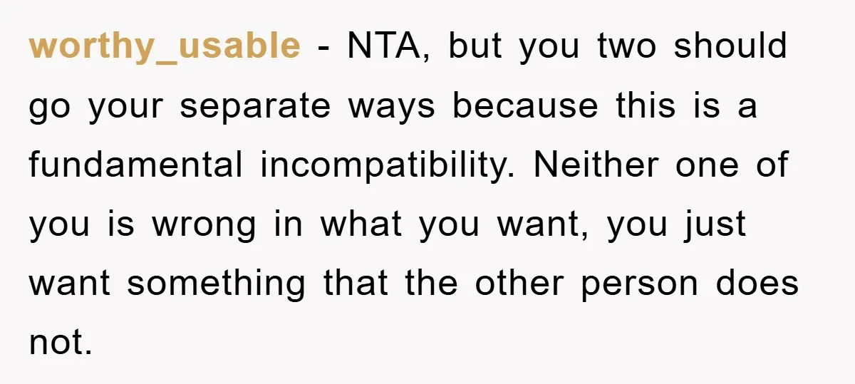 worthy_usable − NTA, but you two should go your separate ways because this is a fundamental incompatibility. Neither one of you is wrong in what you want, you just want...