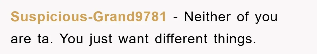 Suspicious-Grand9781 − Neither of you are ta. You just want different things.