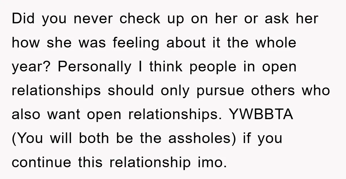 Did you never check up on her or ask her how she was feeling about it the whole year? Personally I think people in open relationships should only pursue others...