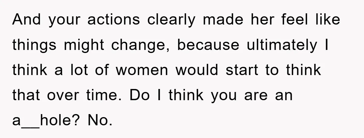 And your actions clearly made her feel like things might change, because ultimately I think a lot of women would start to think that over time. Do I think you...