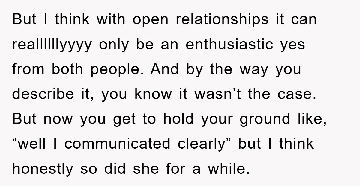 But I think with open relationships it can reallllllyyyy only be an enthusiastic yes from both people. And by the way you describe it, you know it wasn’t the case....