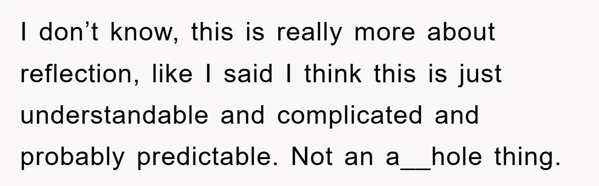 I don’t know, this is really more about reflection, like I said I think this is just understandable and complicated and probably predictable. Not an a__hole thing.
