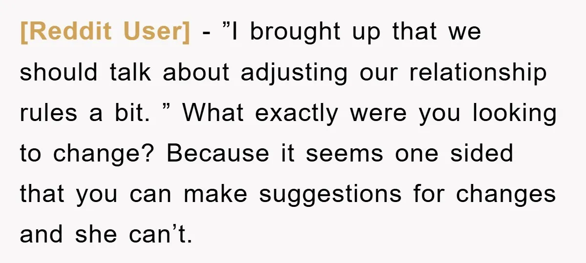 [Reddit User] − ”I brought up that we should talk about adjusting our relationship rules a bit. ” What exactly were you looking to change? Because it seems one sided...
