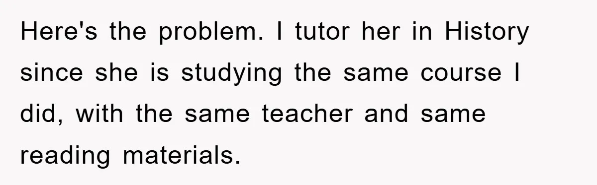 Here's the problem. I tutor her in History since she is studying the same course I did, with the same teacher and same reading materials.