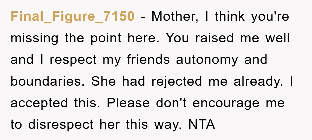 Final_Figure_7150 − Mother, I think you're missing the point here. You raised me well and I respect my friends autonomy and boundaries. She had rejected me already. I accepted this....