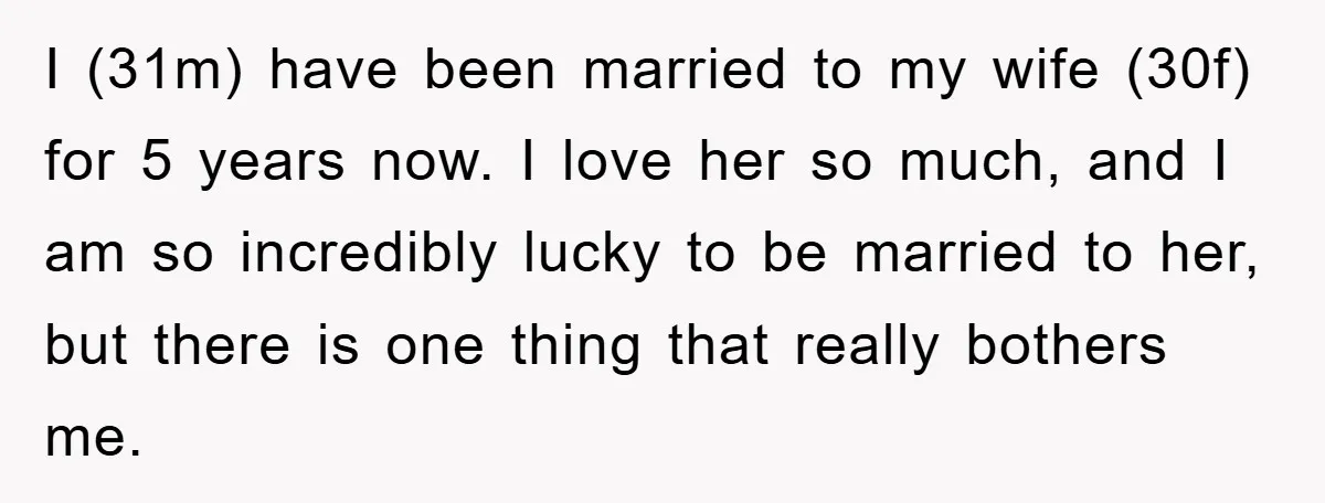 I (31m) have been married to my wife (30f) for 5 years now. I love her so much, and I am so incredibly lucky to be married to her, but...