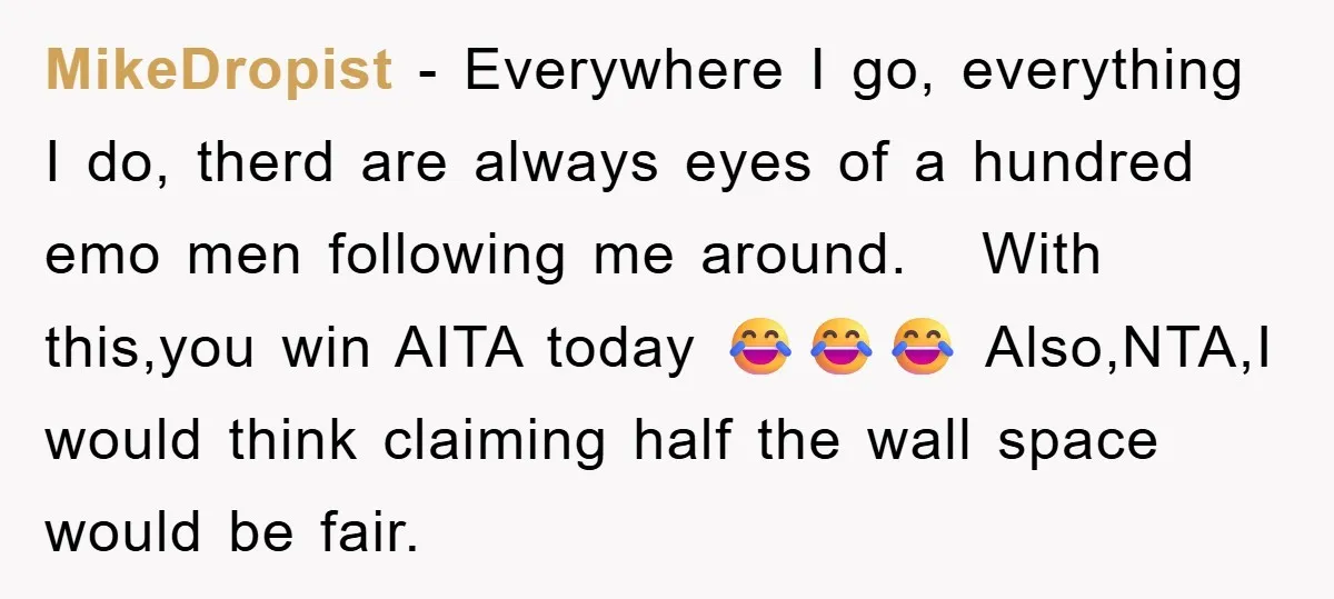 MikeDropist − Everywhere I go, everything I do, therd are always eyes of a hundred emo men following me around. With this,you win AITA today 😂😂😂 Also,NTA,I would think claiming...