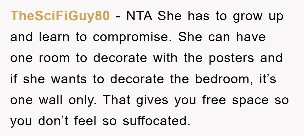TheSciFiGuy80 − NTA She has to grow up and learn to compromise. She can have one room to decorate with the posters and if she wants to decorate the bedroom,...