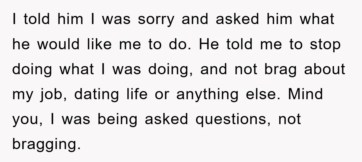 I told him I was sorry and asked him what he would like me to do. He told me to stop doing what I was doing, and not brag about...