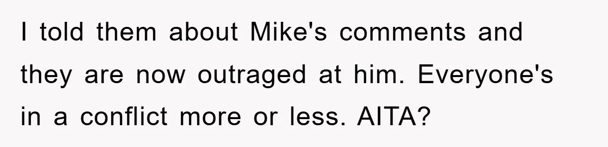 I told them about Mike's comments and they are now outraged at him. Everyone's in a conflict more or less. AITA?