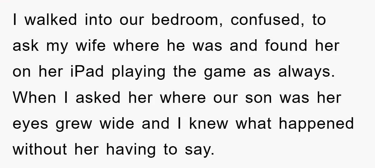 I walked into our bedroom, confused, to ask my wife where he was and found her on her iPad playing the game as always. When I asked her where our...