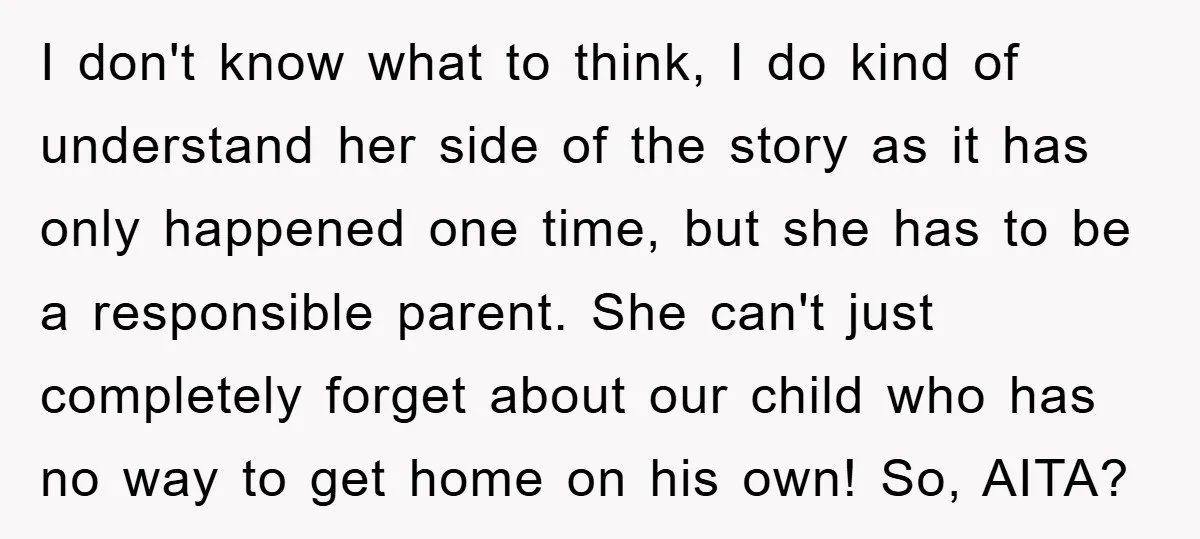 I don't know what to think, I do kind of understand her side of the story as it has only happened one time, but she has to be a responsible...