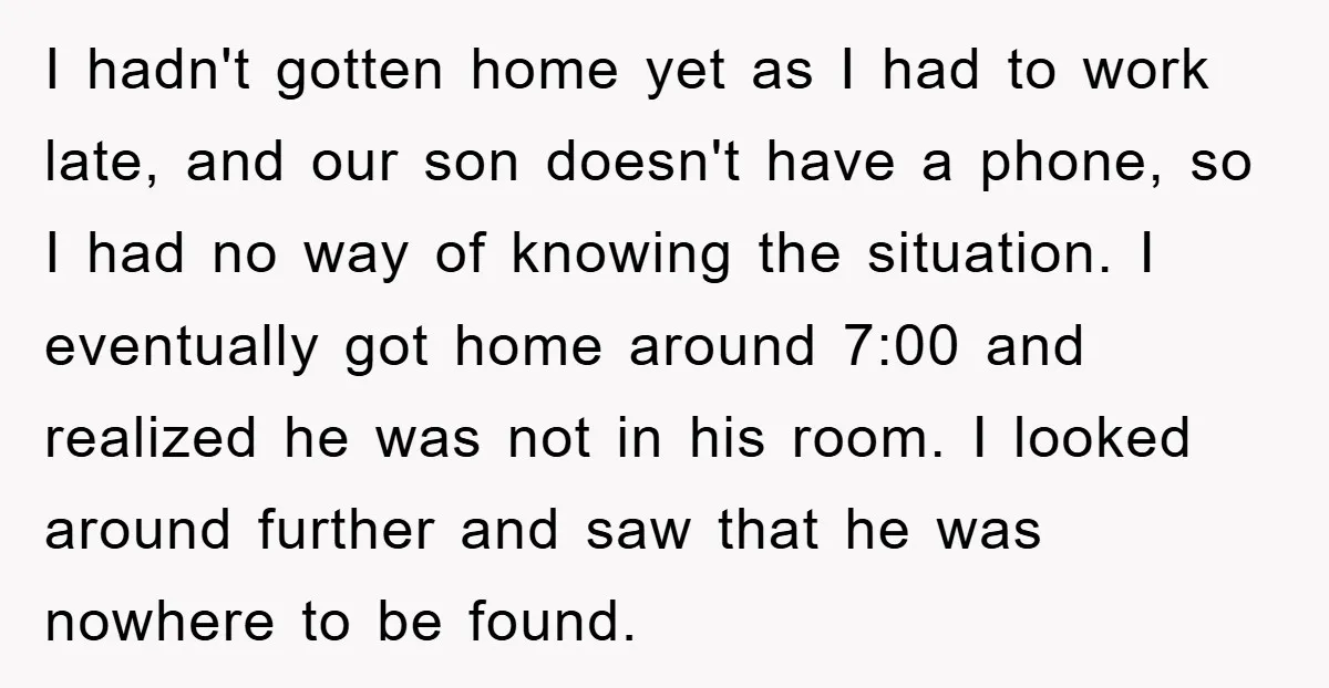 I hadn't gotten home yet as I had to work late, and our son doesn't have a phone, so I had no way of knowing the situation. I eventually got...