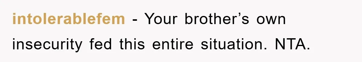 intolerablefem − Your brother’s own insecurity fed this entire situation. NTA.