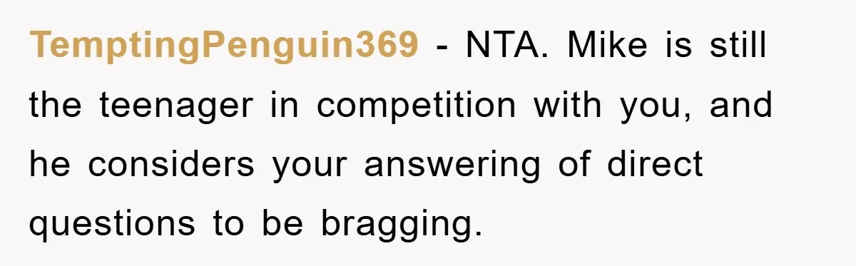 TemptingPenguin369 − NTA. Mike is still the teenager in competition with you, and he considers your answering of direct questions to be bragging.