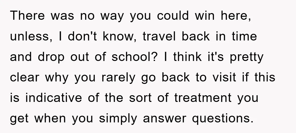 There was no way you could win here, unless, I don't know, travel back in time and drop out of school? I think it's pretty clear why you rarely go...