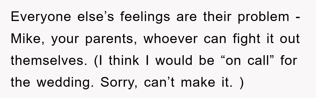 Everyone else’s feelings are their problem - Mike, your parents, whoever can fight it out themselves. (I think I would be “on call” for the wedding. Sorry, can’t make it....