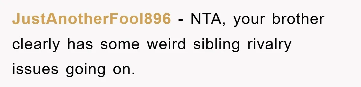 JustAnotherFool896 − NTA, your brother clearly has some weird sibling rivalry issues going on.