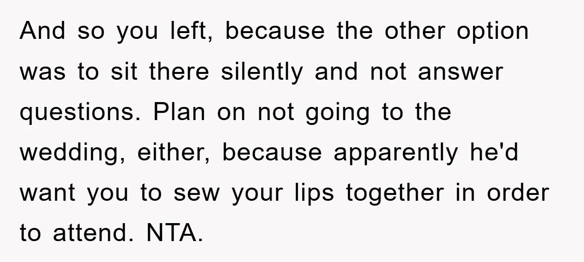 And so you left, because the other option was to sit there silently and not answer questions. Plan on not going to the wedding, either, because apparently he'd want you...
