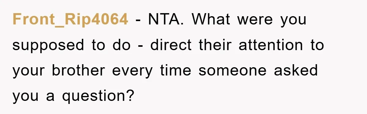 Front_Rip4064 − NTA. What were you supposed to do - direct their attention to your brother every time someone asked you a question?