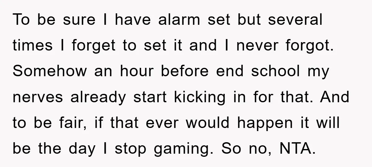 To be sure I have alarm set but several times I forget to set it and I never forgot. Somehow an hour before end school my nerves already start kicking...