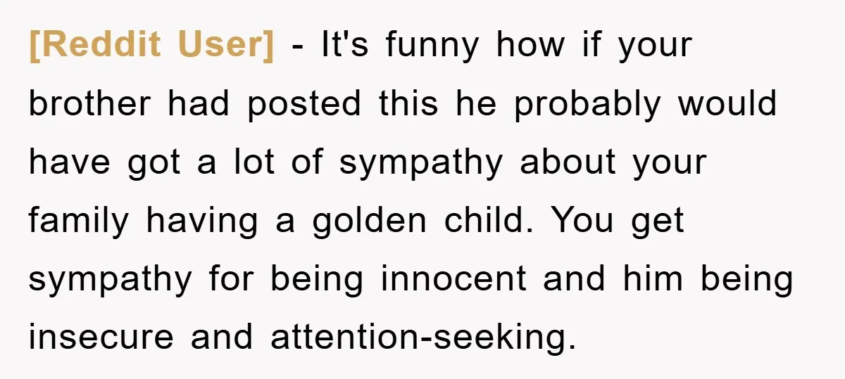 [Reddit User] − It's funny how if your brother had posted this he probably would have got a lot of sympathy about your family having a golden child. You get...