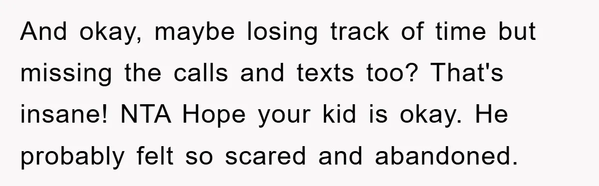 And okay, maybe losing track of time but missing the calls and texts too? That's insane! NTA Hope your kid is okay. He probably felt so scared and abandoned.