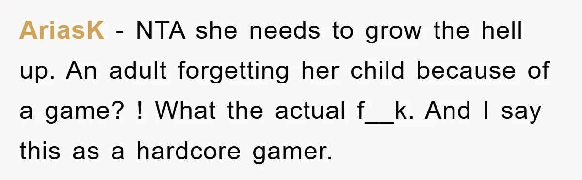 AriasK − NTA she needs to grow the hell up. An adult forgetting her child because of a game? ! What the actual f__k. And I say this as a...