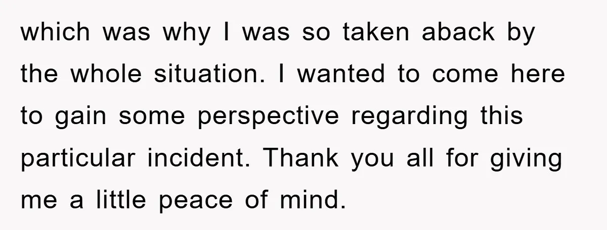 which was why I was so taken aback by the whole situation. I wanted to come here to gain some perspective regarding this particular incident. Thank you all for giving...
