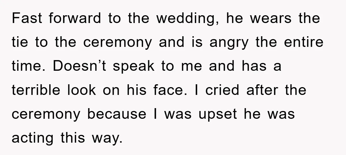 Fast forward to the wedding, he wears the tie to the ceremony and is angry the entire time. Doesn’t speak to me and has a terrible look on his face....