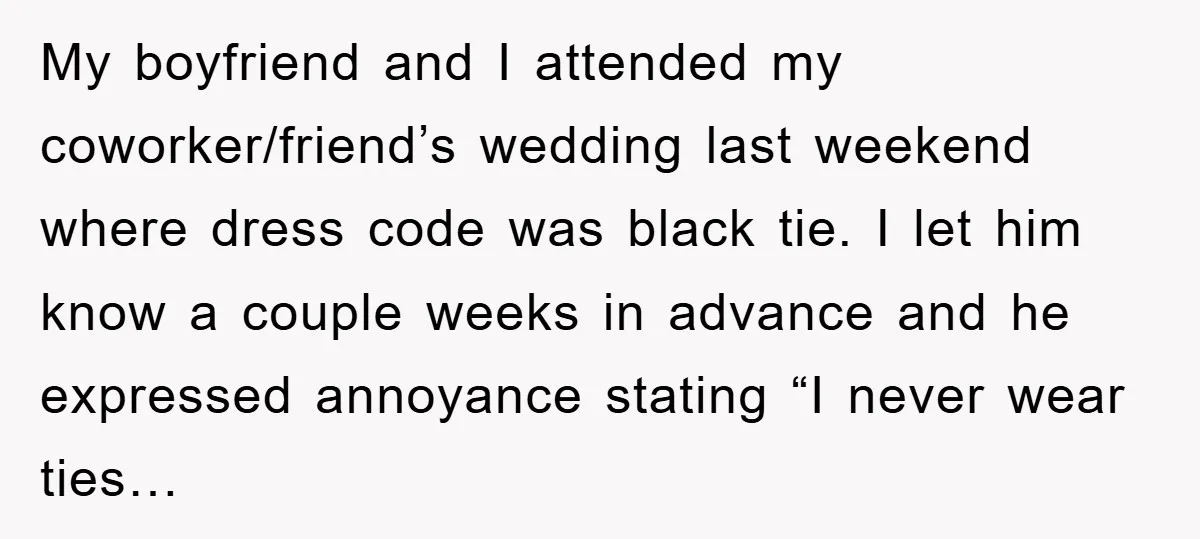 My boyfriend and I attended my coworker/friend’s wedding last weekend where dress code was black tie. I let him know a couple weeks in advance and he expressed annoyance stating...