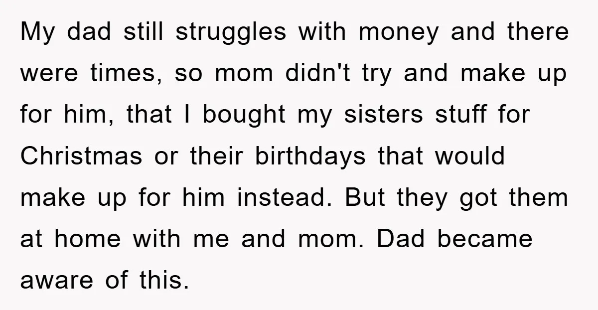 My dad still struggles with money and there were times, so mom didn't try and make up for him, that I bought my sisters stuff for Christmas or their birthdays...