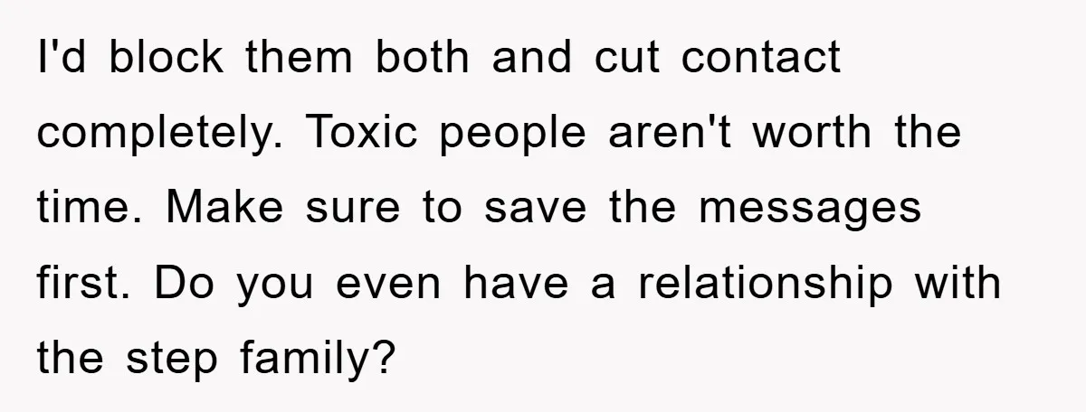 I'd block them both and cut contact completely. Toxic people aren't worth the time. Make sure to save the messages first. Do you even have a relationship with the step...