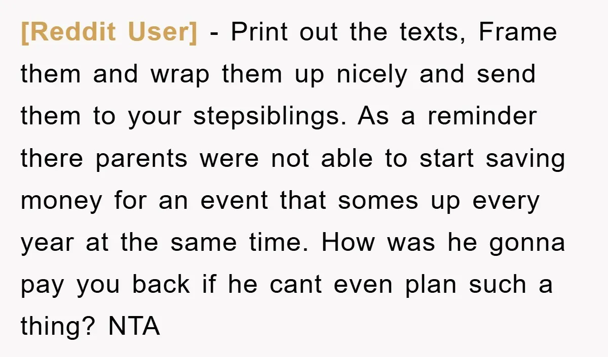 [Reddit User] − Print out the texts, Frame them and wrap them up nicely and send them to your stepsiblings. As a reminder there parents were not able to start...