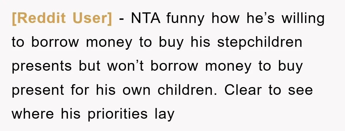 [Reddit User] − NTA funny how he’s willing to borrow money to buy his stepchildren presents but won’t borrow money to buy present for his own children. Clear to see...