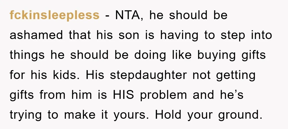 fckinsleepless − NTA, he should be ashamed that his son is having to step into things he should be doing like buying gifts for his kids. His stepdaughter not getting...