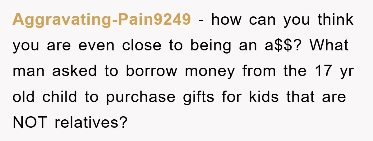 Aggravating-Pain9249 − how can you think you are even close to being an a$$? What man asked to borrow money from the 17 yr old child to purchase gifts for...