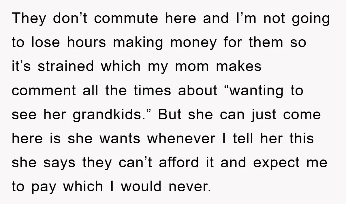 They don’t commute here and I’m not going to lose hours making money for them so it’s strained which my mom makes comment all the times about “wanting to see...