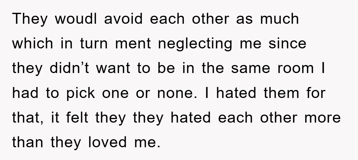 They woudl avoid each other as much which in turn ment neglecting me since they didn’t want to be in the same room I had to pick one or none....
