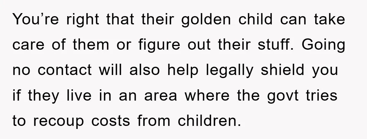 You’re right that their golden child can take care of them or figure out their stuff. Going no contact will also help legally shield you if they live in an...