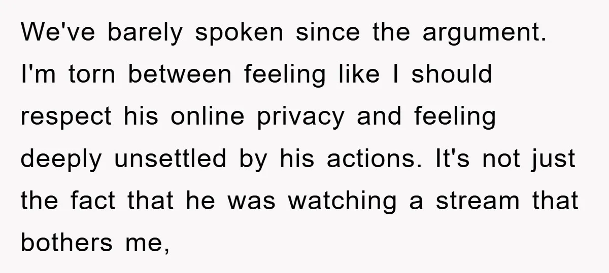 We've barely spoken since the argument. I'm torn between feeling like I should respect his online privacy and feeling deeply unsettled by his actions. It's not just the fact that...