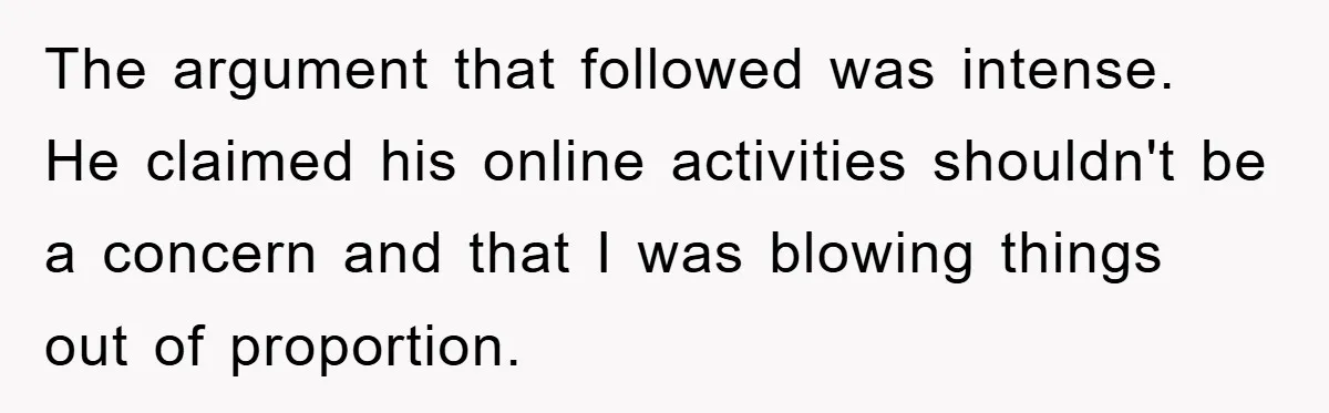The argument that followed was intense. He claimed his online activities shouldn't be a concern and that I was blowing things out of proportion.
