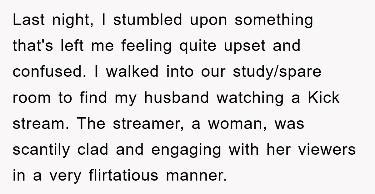 Last night, I stumbled upon something that's left me feeling quite upset and confused. I walked into our study/spare room to find my husband watching a Kick stream. The streamer,...