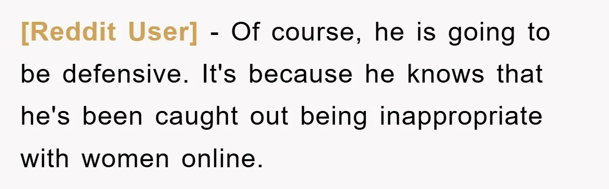 [Reddit User] − Of course, he is going to be defensive. It's because he knows that he's been caught out being inappropriate with women online.