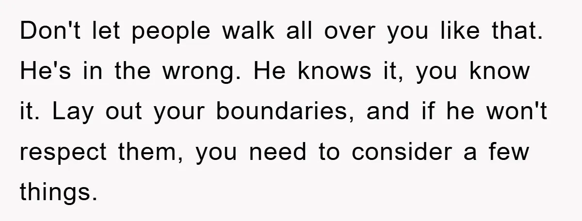 Don't let people walk all over you like that. He's in the wrong. He knows it, you know it. Lay out your boundaries, and if he won't respect them, you...
