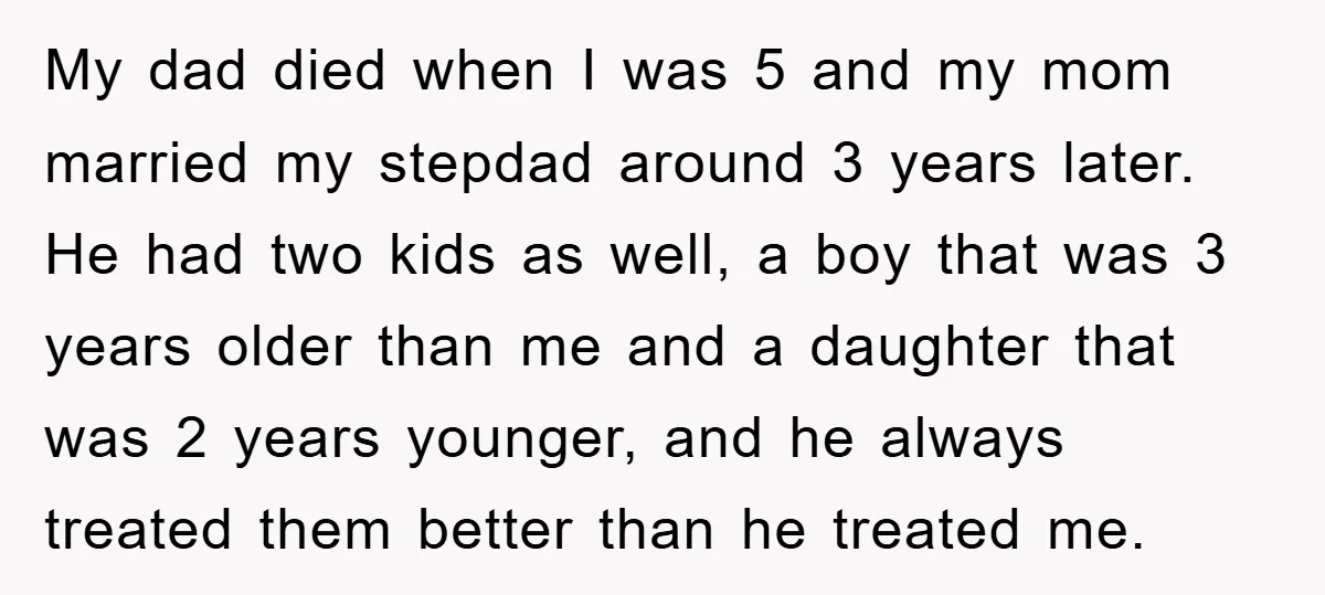 My dad died when I was 5 and my mom married my stepdad around 3 years later. He had two kids as well, a boy that was 3 years older...
