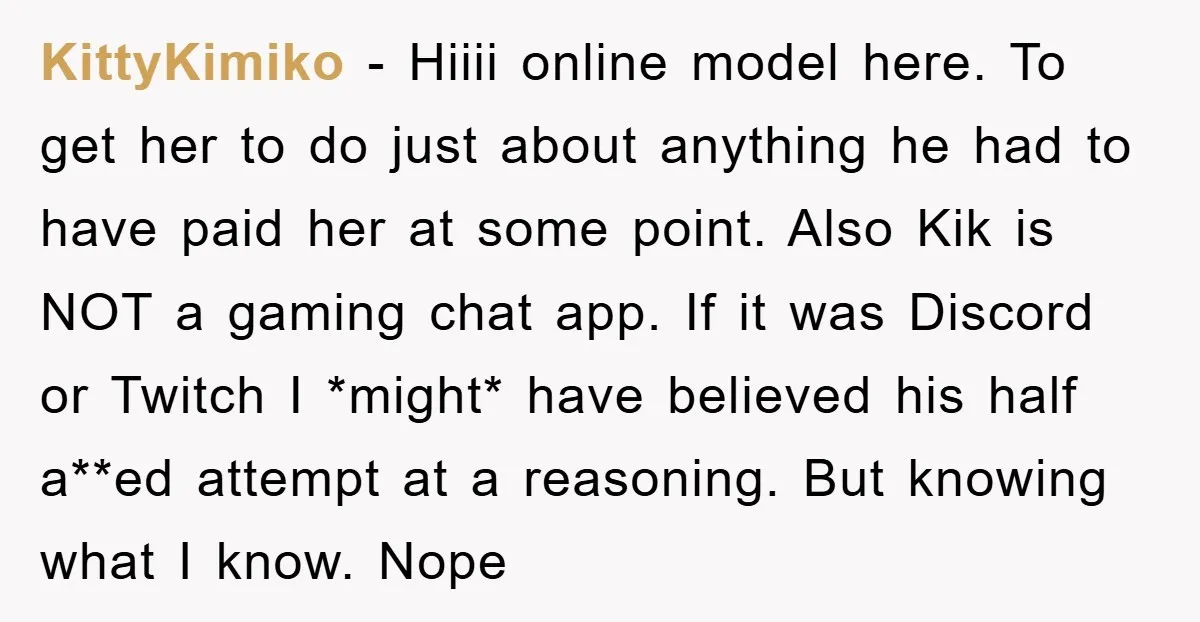 KittyKimiko − Hiiii online model here. To get her to do just about anything he had to have paid her at some point. Also Kik is NOT a gaming chat...