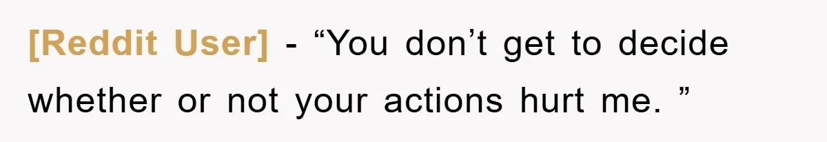 [Reddit User] − “You don’t get to decide whether or not your actions hurt me. ”