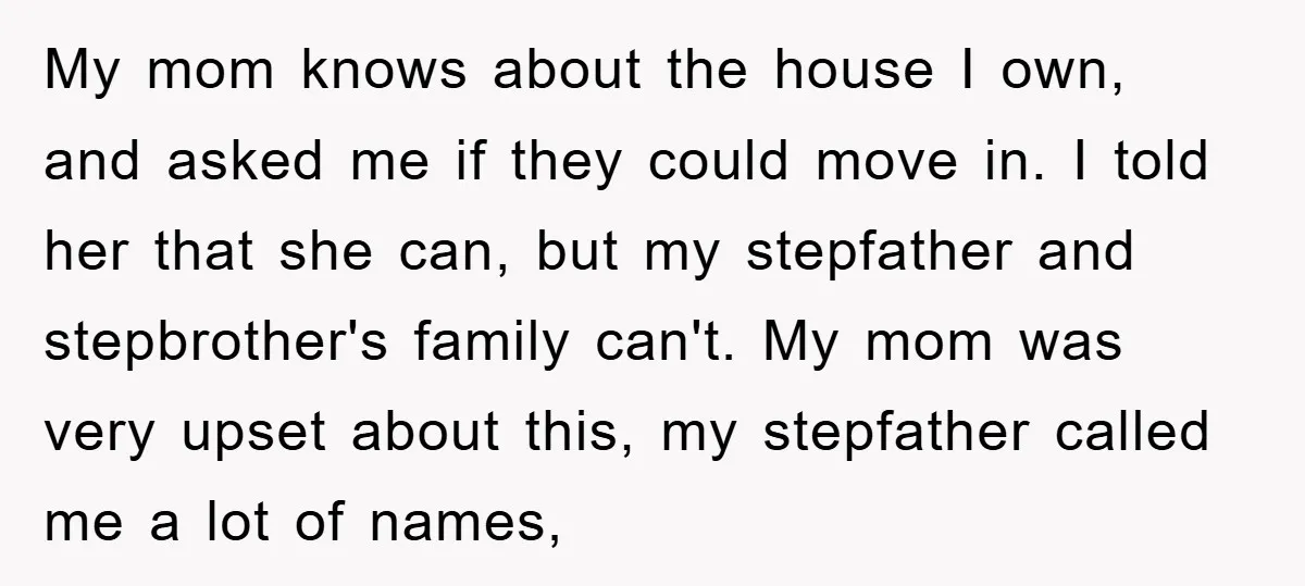 My mom knows about the house I own, and asked me if they could move in. I told her that she can, but my stepfather and stepbrother's family can't. My...